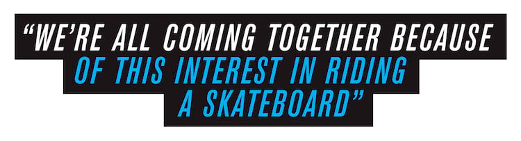 We’re all coming together because of this interest in riding a skateboard. 