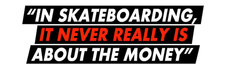 303 Pullquote It never is, in skateboarding, about the money